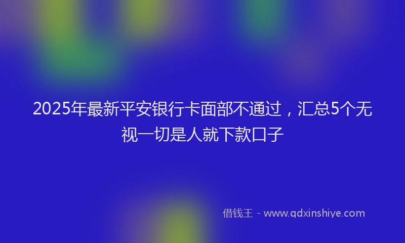 2025年最新平安银行卡面部不通过，汇总5个无视一切是人就下款口子