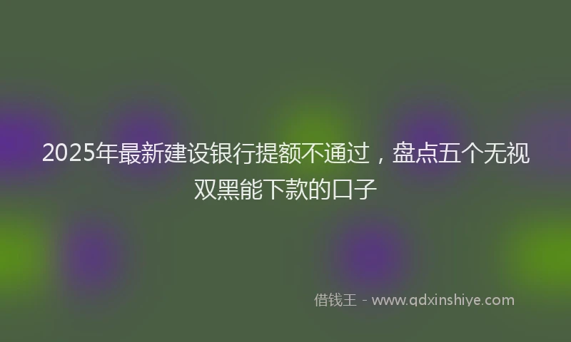 2025年最新建设银行提额不通过，盘点五个无视双黑能下款的口子