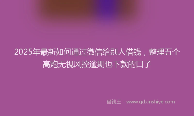 2025年最新如何通过微信给别人借钱，整理五个高炮无视风控逾期也下款的口子