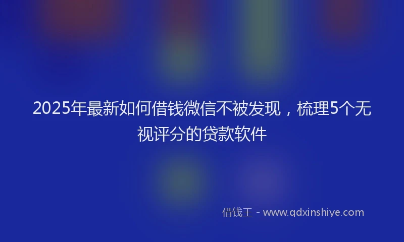 2025年最新如何借钱微信不被发现，梳理5个无视评分的贷款软件