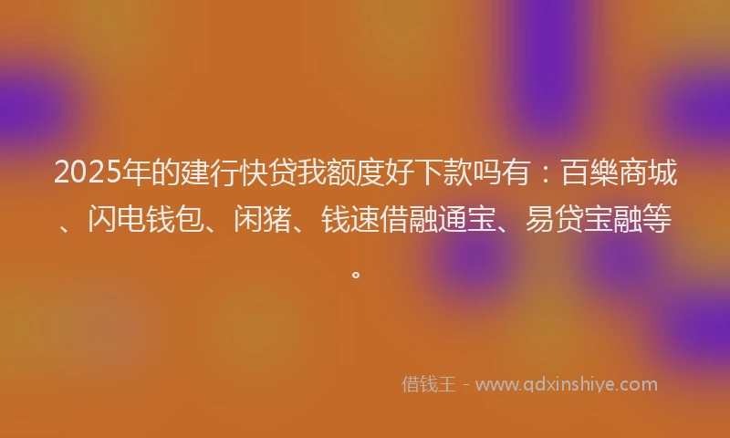 2025年的建行快贷我额度好下款吗有：百樂商城、闪电钱包、闲猪、钱速借融通宝、易贷宝融等。