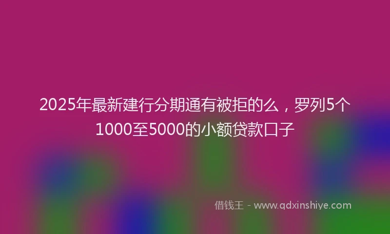 2025年最新建行分期通有被拒的么，罗列5个1000至5000的小额贷款口子