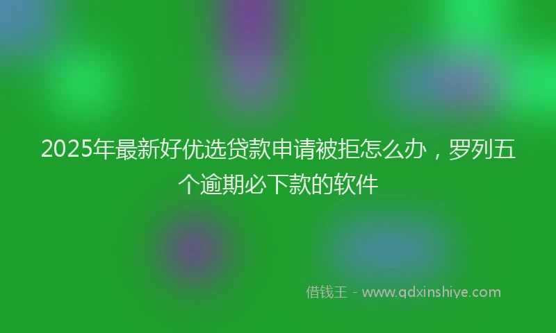 2025年最新好优选贷款申请被拒怎么办，罗列五个逾期必下款的软件