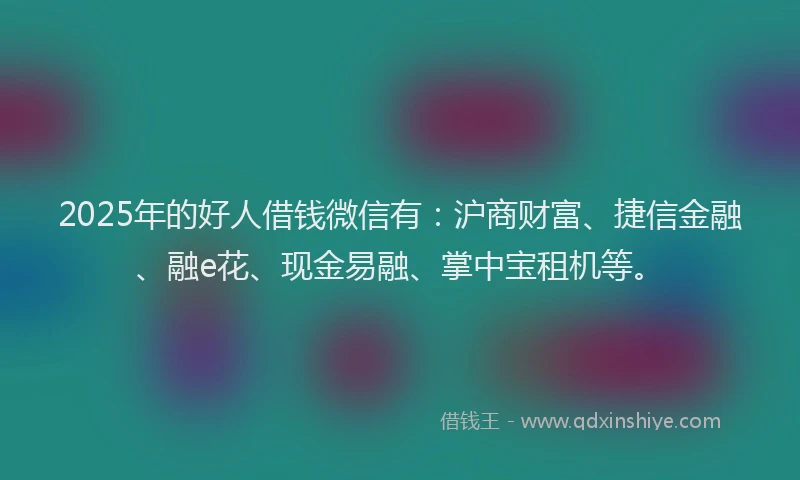 2025年的好人借钱微信有：沪商财富、捷信金融、融e花、现金易融、掌中宝租机等。