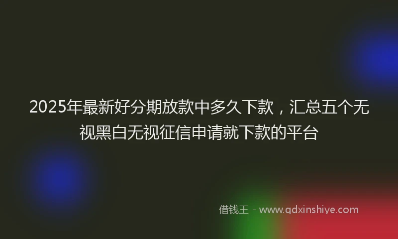 2025年最新好分期放款中多久下款，汇总五个无视黑白无视征信申请就下款的平台