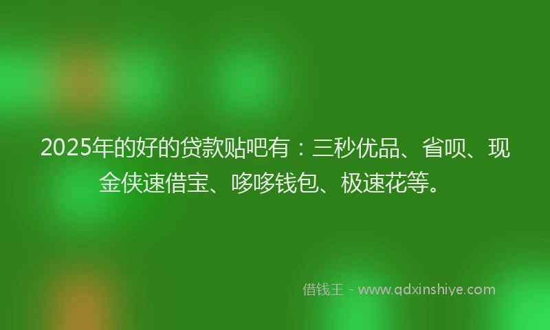 2025年的好的贷款贴吧有：三秒优品、省呗、现金侠速借宝、哆哆钱包、极速花等。