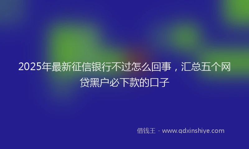 2025年最新征信银行不过怎么回事，汇总五个网贷黑户必下款的口子