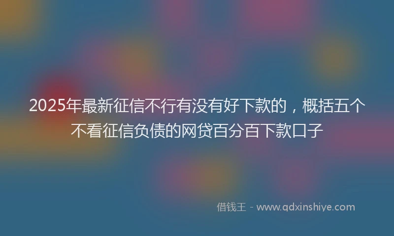2025年最新征信不行有没有好下款的，概括五个不看征信负债的网贷百分百下款口子