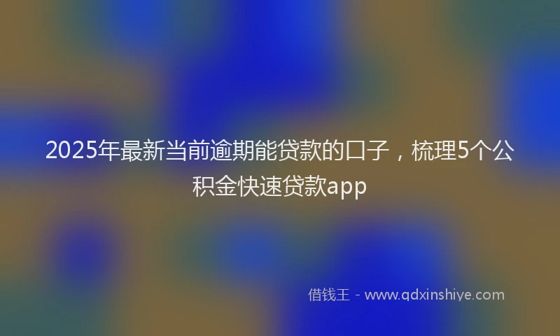 2025年最新当前逾期能贷款的口子，梳理5个公积金快速贷款app