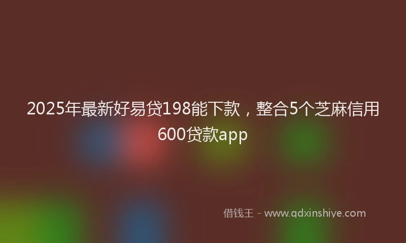 2025年最新好易贷198能下款，整合5个芝麻信用600贷款app