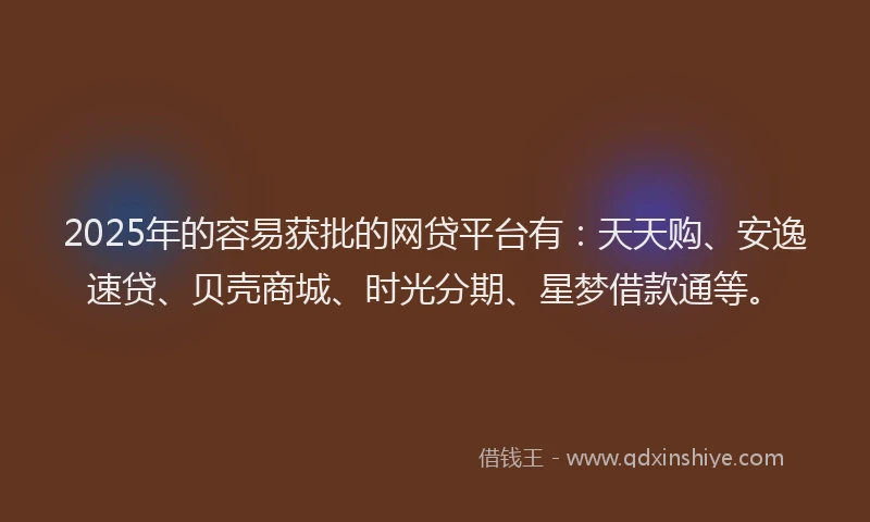 2025年的容易获批的网贷平台有：天天购、安逸速贷、贝壳商城、时光分期、星梦借款通等。