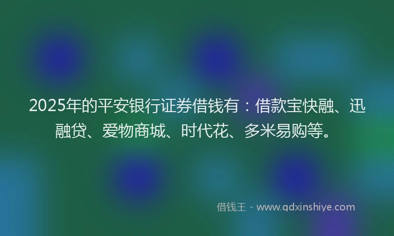 2025年的平安银行证券借钱有：借款宝快融、迅融贷、爱物商城、时代花、多米易购等。