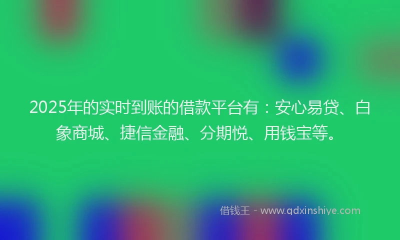2025年的实时到账的借款平台有：安心易贷、白象商城、捷信金融、分期悦、用钱宝等。