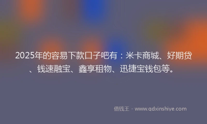 2025年的容易下款口子吧有：米卡商城、好期贷、钱速融宝、鑫享租物、迅捷宝钱包等。