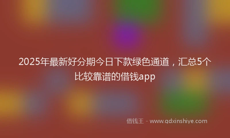 2025年最新好分期今日下款绿色通道，汇总5个比较靠谱的借钱app