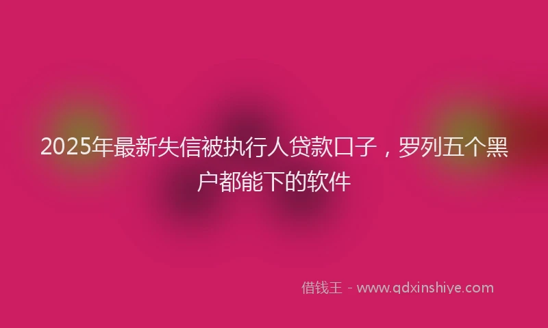 2025年最新失信被执行人贷款口子，罗列五个黑户都能下的软件