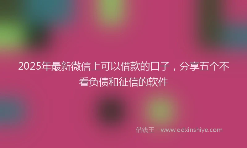 2025年最新微信上可以借款的口子，分享五个不看负债和征信的软件