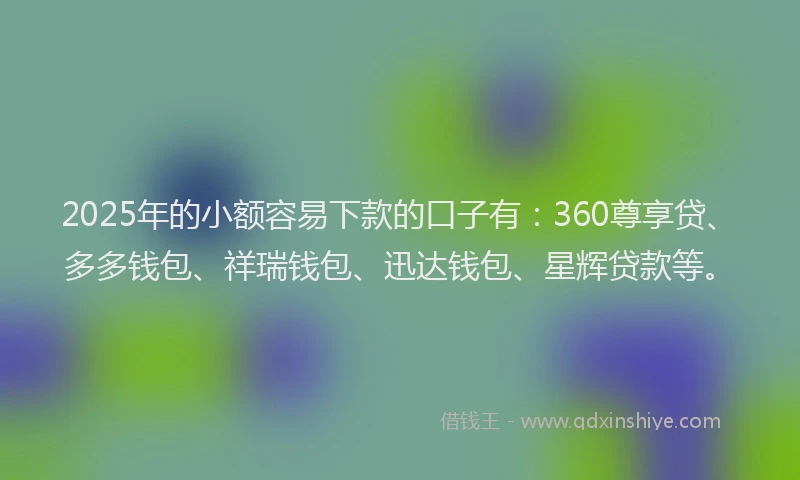 2025年的小额容易下款的口子有：360尊享贷、多多钱包、祥瑞钱包、迅达钱包、星辉贷款等。