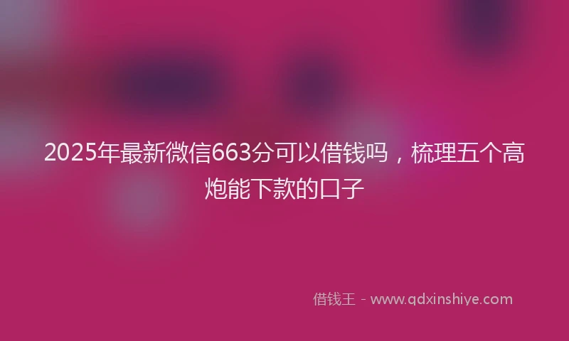 2025年最新微信663分可以借钱吗，梳理五个高炮能下款的口子
