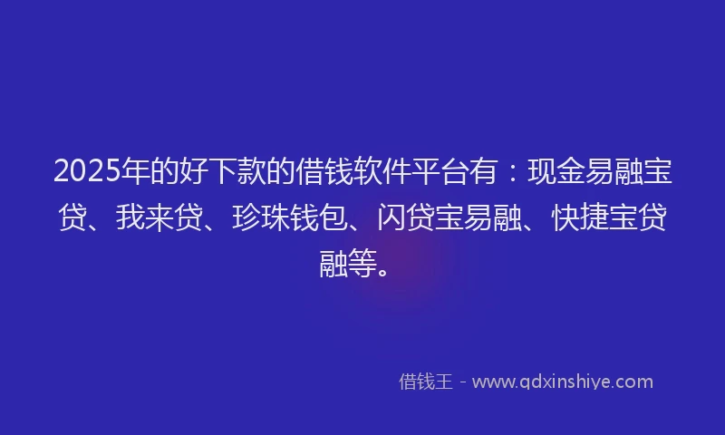 2025年的好下款的借钱软件平台有：现金易融宝贷、我来贷、珍珠钱包、闪贷宝易融、快捷宝贷融等。