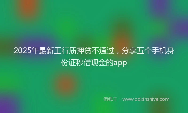 2025年最新工行质押贷不通过，分享五个手机身份证秒借现金的app