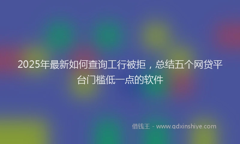 2025年最新如何查询工行被拒，总结五个网贷平台门槛低一点的软件