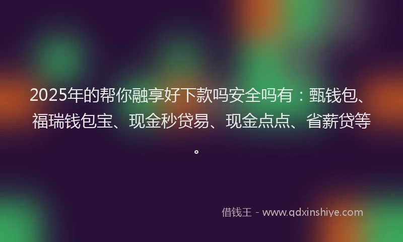 2025年的帮你融享好下款吗安全吗有：甄钱包、福瑞钱包宝、现金秒贷易、现金点点、省薪贷等。