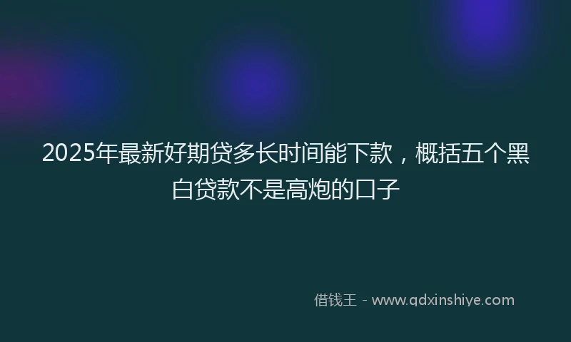 2025年最新好期贷多长时间能下款，概括五个黑白贷款不是高炮的口子