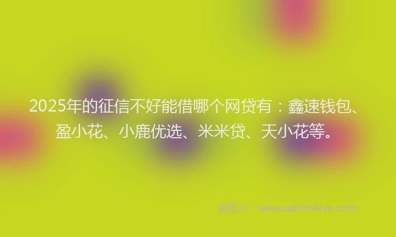 2025年的征信不好能借哪个网贷有：鑫速钱包、盈小花、小鹿优选、米米贷、天小花等。