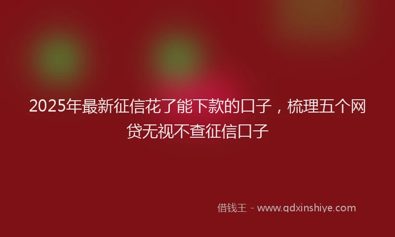 2025年最新征信花了能下款的口子，梳理五个网贷无视不查征信口子