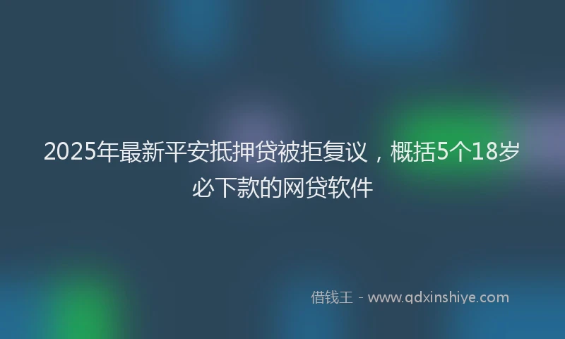 2025年最新平安抵押贷被拒复议，概括5个18岁必下款的网贷软件