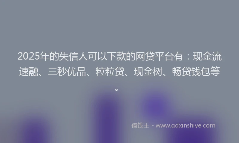 2025年的失信人可以下款的网贷平台有：现金流速融、三秒优品、粒粒贷、现金树、畅贷钱包等。