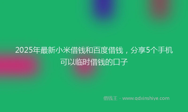 2025年最新小米借钱和百度借钱，分享5个手机可以临时借钱的口子