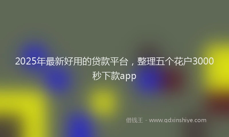 2025年最新好用的贷款平台，整理五个花户3000秒下款app