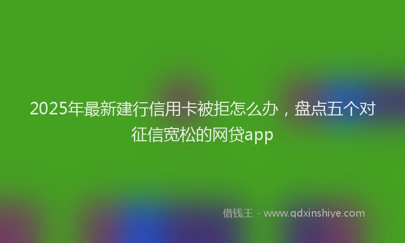 2025年最新建行信用卡被拒怎么办，盘点五个对征信宽松的网贷app