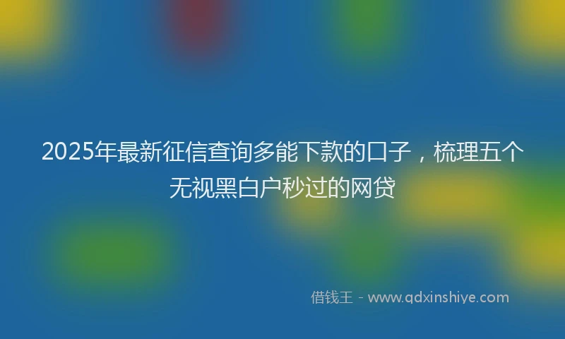2025年最新征信查询多能下款的口子，梳理五个无视黑白户秒过的网贷