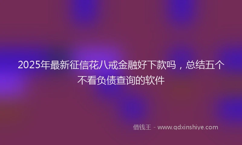 2025年最新征信花八戒金融好下款吗，总结五个不看负债查询的软件