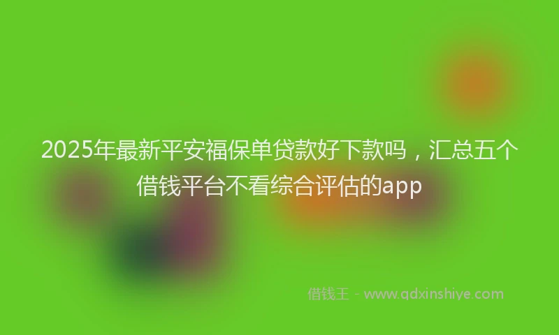 2025年最新平安福保单贷款好下款吗，汇总五个借钱平台不看综合评估的app