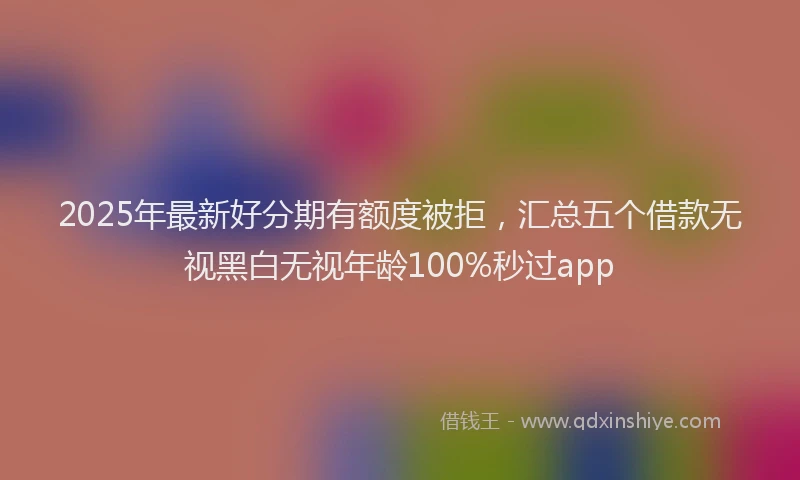2025年最新好分期有额度被拒，汇总五个借款无视黑白无视年龄100%秒过app