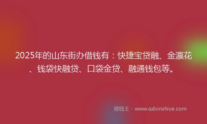 2025年的山东街办借钱有：快捷宝贷融、金瀛花、钱袋快融贷、口袋金贷、融通钱包等。
