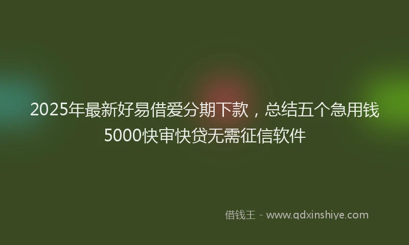 2025年最新好易借爱分期下款，总结五个急用钱5000快审快贷无需征信软件