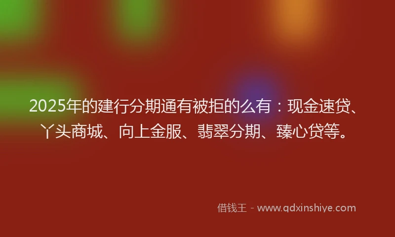 2025年的建行分期通有被拒的么有：现金速贷、丫头商城、向上金服、翡翠分期、臻心贷等。