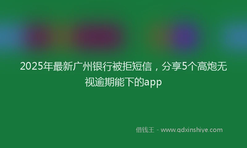 2025年最新广州银行被拒短信，分享5个高炮无视逾期能下的app