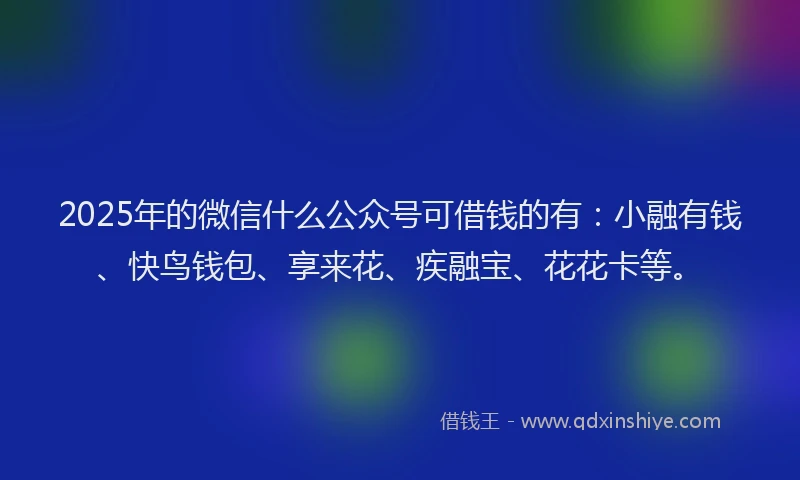 2025年的微信什么公众号可借钱的有：小融有钱、快鸟钱包、享来花、疾融宝、花花卡等。
