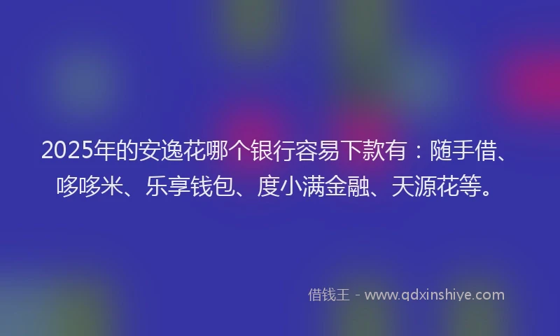 2025年的安逸花哪个银行容易下款有：随手借、哆哆米、乐享钱包、度小满金融、天源花等。
