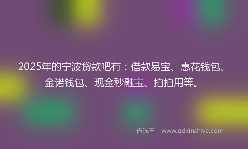 2025年的宁波贷款吧有：借款易宝、惠花钱包、金诺钱包、现金秒融宝、拍拍用等。