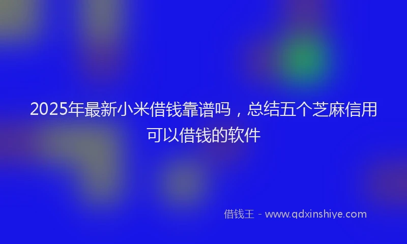 2025年最新小米借钱靠谱吗，总结五个芝麻信用可以借钱的软件