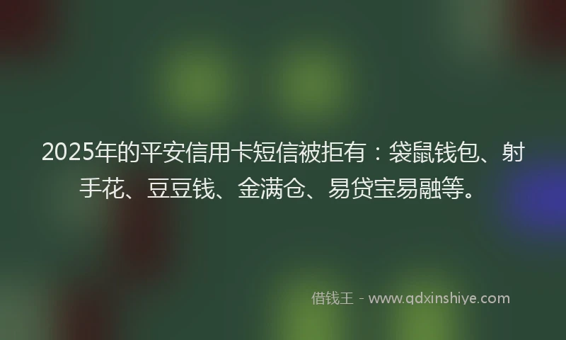 2025年的平安信用卡短信被拒有：袋鼠钱包、射手花、豆豆钱、金满仓、易贷宝易融等。