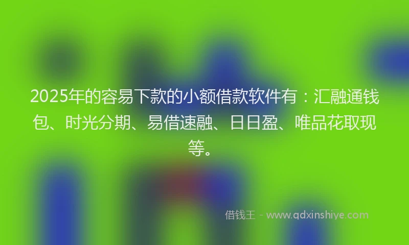 2025年的容易下款的小额借款软件有：汇融通钱包、时光分期、易借速融、日日盈、唯品花取现等。