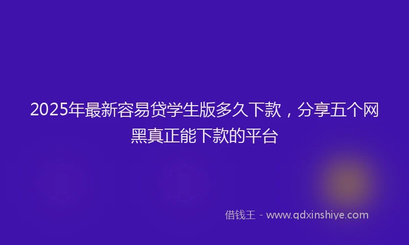 2025年最新容易贷学生版多久下款，分享五个网黑真正能下款的平台
